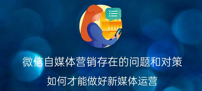 微信自媒体营销存在的问题和对策 如何才能做好新媒体运营？